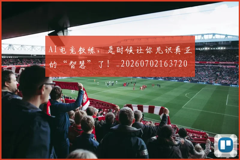AI电竞教练,是时候让你见识真正的“智慧”了!_20260702163720