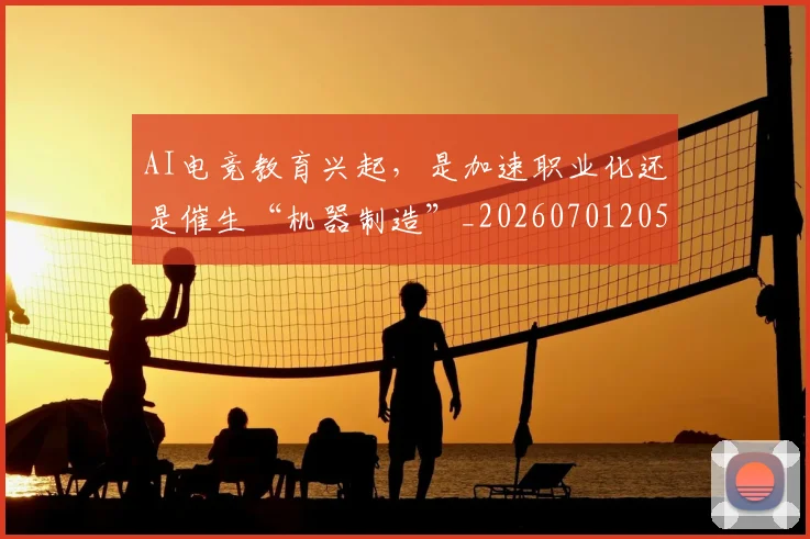 AI电竞教育兴起,是加速职业化还是催生“机器制造”_20260701205620